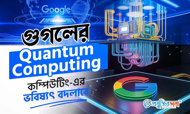 গুগলের Quantum Computing: কম্পিউটিং-এর ভবিষ্যৎ বদলাবে