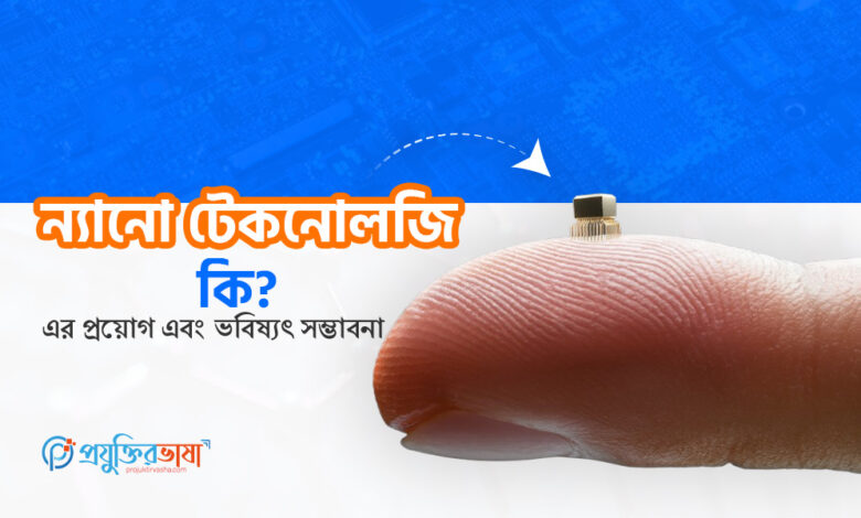 ন্যানো টেকনোলজি কী এবং এর প্রয়োগ ও ভবিষ্যৎ সম্ভাবনার চিত্র